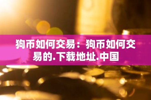 狗币如何交易：狗币如何交易的.下载地址.中国