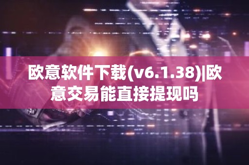 欧意软件下载(v6.1.38)|欧意交易能直接提现吗