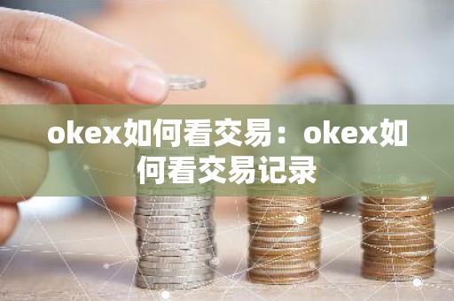 okex如何看交易：okex如何看交易记录
