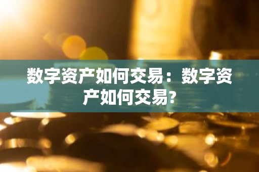 数字资产如何交易：数字资产如何交易?