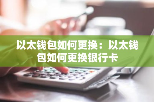 以太钱包如何更换：以太钱包如何更换银行卡