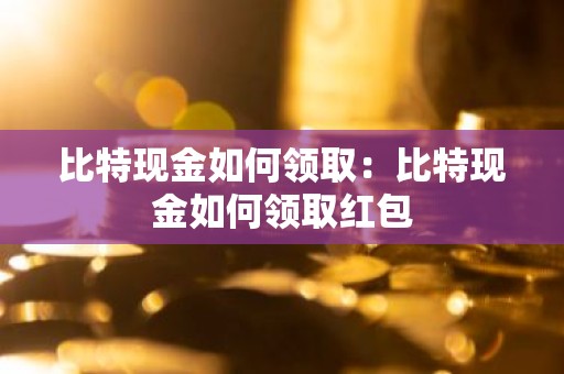 比特现金如何领取：比特现金如何领取红包