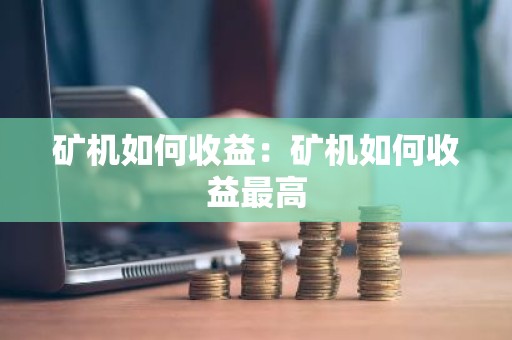矿机如何收益：矿机如何收益最高