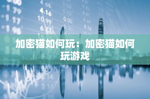 加密猫如何玩：加密猫如何玩游戏