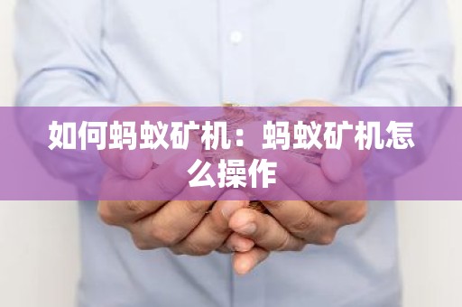 如何蚂蚁矿机：蚂蚁矿机怎么操作