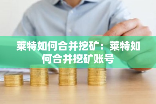 莱特如何合并挖矿：莱特如何合并挖矿账号