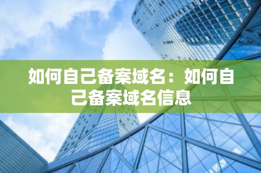 如何自己备案域名：如何自己备案域名信息
