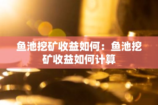 鱼池挖矿收益如何：鱼池挖矿收益如何计算