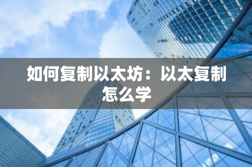 如何复制以太坊：以太复制怎么学