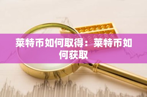 莱特币如何取得：莱特币如何获取