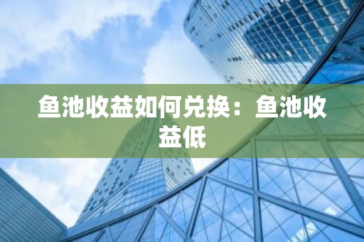 鱼池收益如何兑换：鱼池收益低