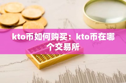 kto币如何购买：kto币在哪个交易所