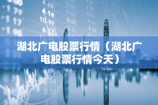 湖北广电股票行情（湖北广电股票行情今天）