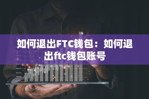 如何退出FTC钱包：如何退出ftc钱包账号