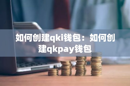 如何创建qki钱包：如何创建qkpay钱包