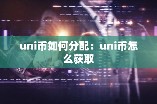 uni币如何分配：uni币怎么获取