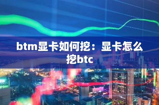 btm显卡如何挖：显卡怎么挖btc