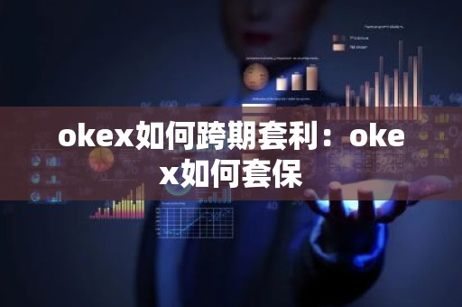 okex如何跨期套利：okex如何套保