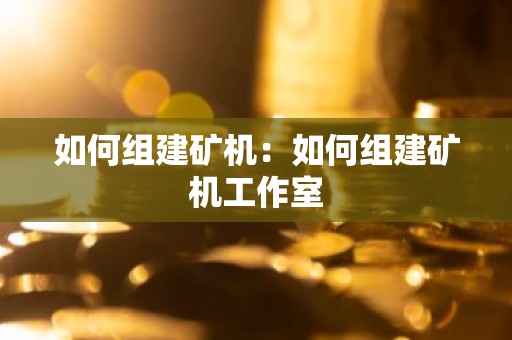 如何组建矿机：如何组建矿机工作室