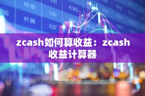 zcash如何算收益：zcash收益计算器
