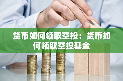 货币如何领取空投：货币如何领取空投基金