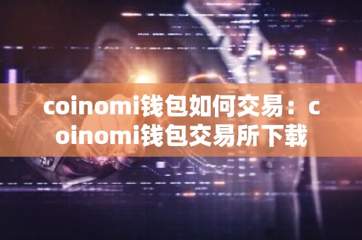 coinomi钱包如何交易：coinomi钱包交易所下载