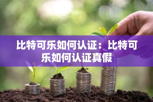 比特可乐如何认证：比特可乐如何认证真假