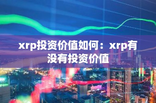 xrp投资价值如何：xrp有没有投资价值