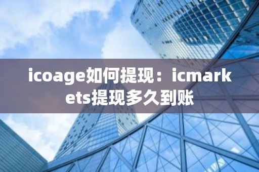 icoage如何提现：icmarkets提现多久到账