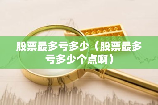 股票最多亏多少（股票最多亏多少个点啊）