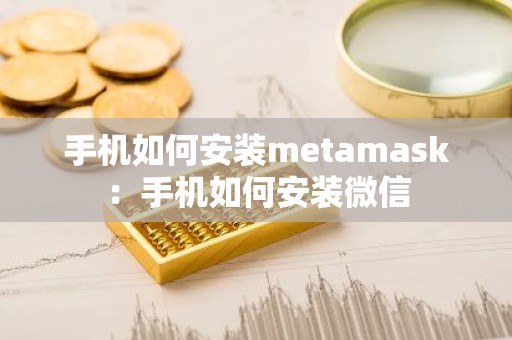 手机如何安装metamask：手机如何安装微信
