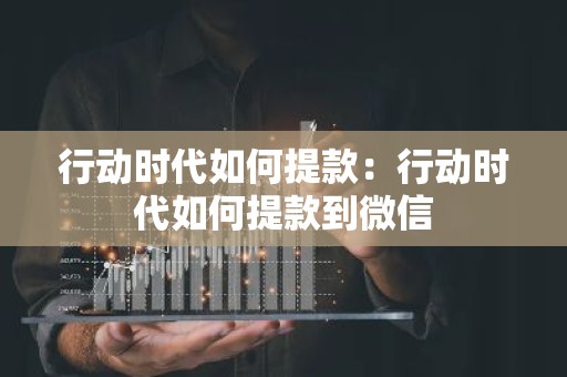 行动时代如何提款：行动时代如何提款到微信