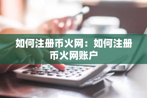如何注册币火网：如何注册币火网账户