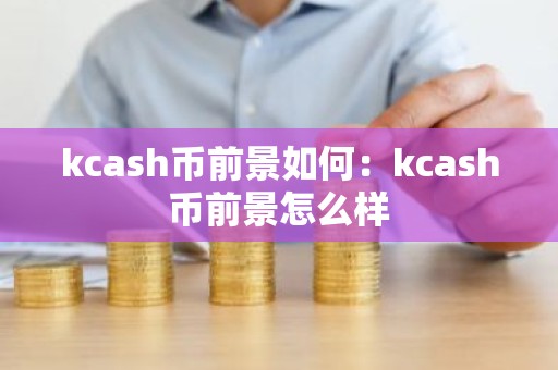 kcash币前景如何：kcash币前景怎么样