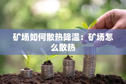 矿场如何散热降温：矿场怎么散热