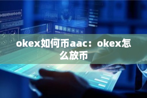 okex如何币aac：okex怎么放币