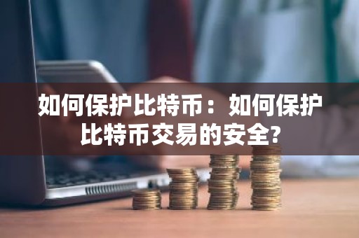 如何保护比特币：如何保护比特币交易的安全?