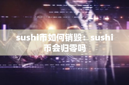 sushi币如何销毁：sushi币会归零吗