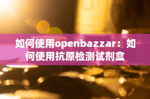 如何使用openbazzar：如何使用抗原检测试剂盒