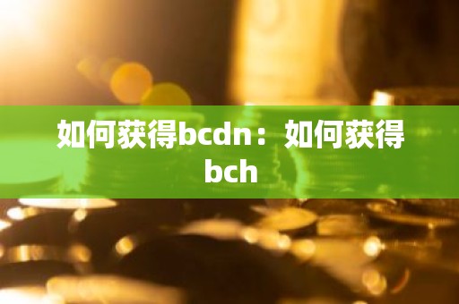 如何获得bcdn：如何获得bch