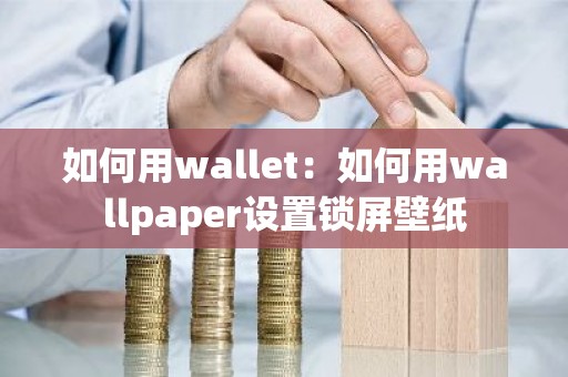如何用wallet：如何用wallpaper设置锁屏壁纸