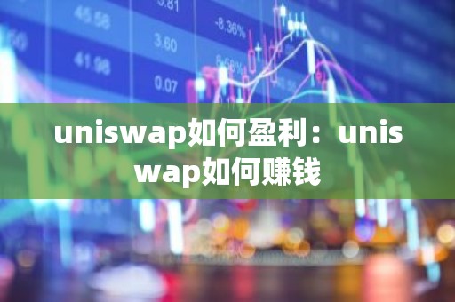 uniswap如何盈利：uniswap如何赚钱