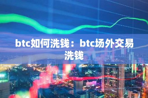 btc如何洗钱：btc场外交易洗钱