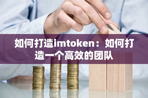 如何打造imtoken：如何打造一个高效的团队