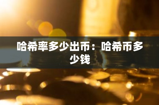 哈希率多少出币：哈希币多少钱