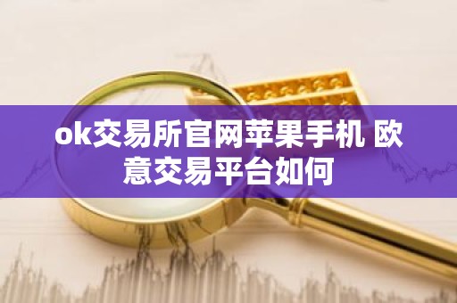 ok交易所官网苹果手机 欧意交易平台如何