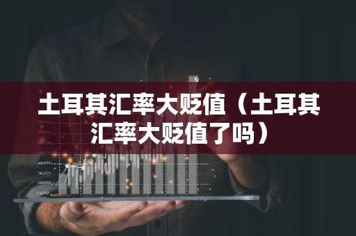 土耳其汇率大贬值（土耳其汇率大贬值了吗）