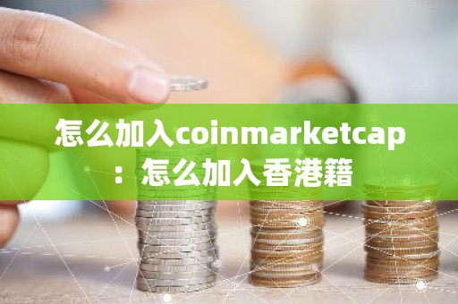怎么加入coinmarketcap：怎么加入香港籍
