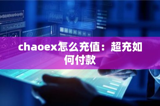 chaoex怎么充值：超充如何付款