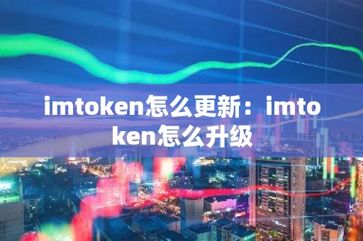 imtoken怎么更新：imtoken怎么升级